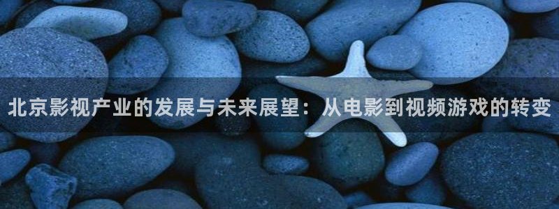 在线视频橘子：北京影视产业的发展与未来展望：从电影到视频游戏的转变