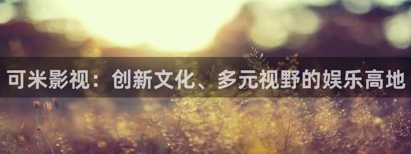 橘子与桔子：可米影视：创新文化、多元视野的娱乐高地